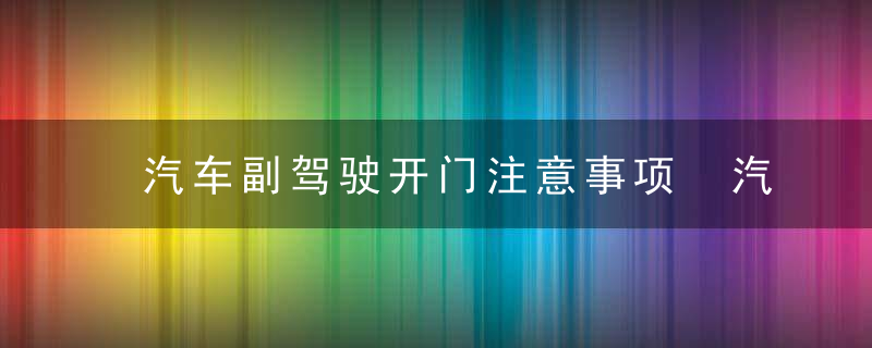 汽车副驾驶开门注意事项 汽车副驾驶开门有哪些注意事项